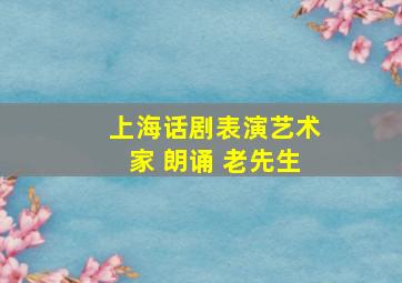 上海话剧表演艺术家 朗诵 老先生